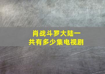 肖战斗罗大陆一共有多少集电视剧