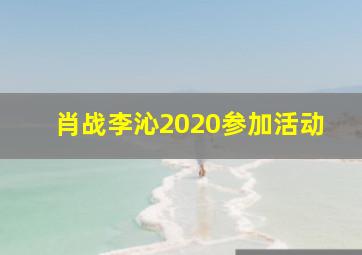 肖战李沁2020参加活动