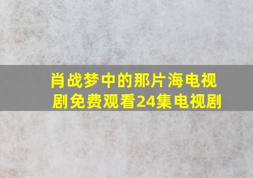 肖战梦中的那片海电视剧免费观看24集电视剧