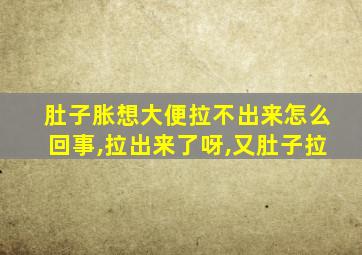 肚子胀想大便拉不出来怎么回事,拉出来了呀,又肚子拉