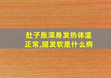 肚子胀浑身发热体温正常,腿发软是什么病