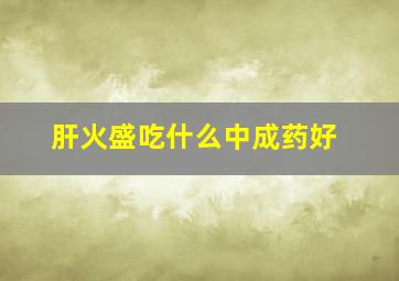 肝火盛吃什么中成药好