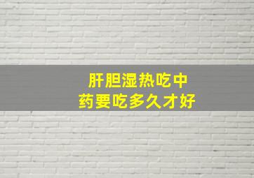 肝胆湿热吃中药要吃多久才好