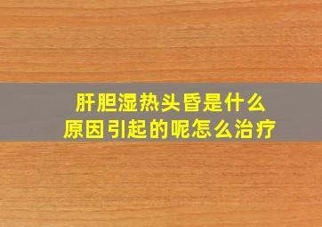 肝胆湿热头昏是什么原因引起的呢怎么治疗