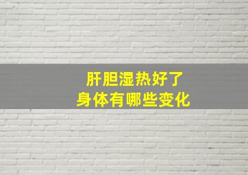 肝胆湿热好了身体有哪些变化