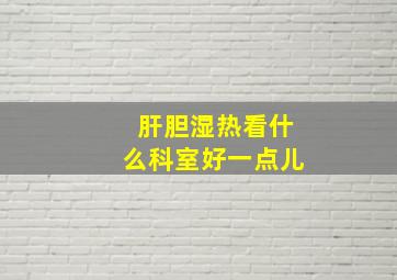 肝胆湿热看什么科室好一点儿