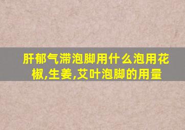 肝郁气滞泡脚用什么泡用花椒,生姜,艾叶泡脚的用量