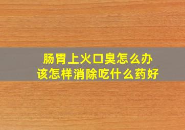 肠胃上火口臭怎么办该怎样消除吃什么药好