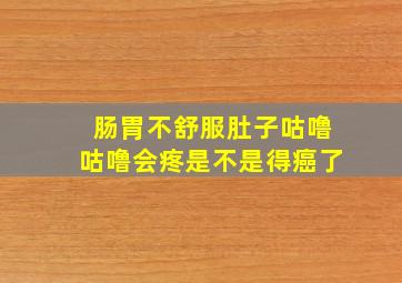 肠胃不舒服肚子咕噜咕噜会疼是不是得癌了