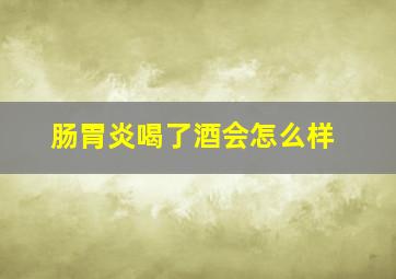 肠胃炎喝了酒会怎么样