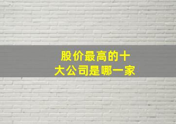 股价最高的十大公司是哪一家