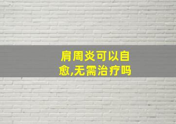 肩周炎可以自愈,无需治疗吗