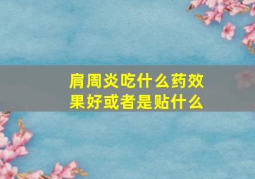 肩周炎吃什么药效果好或者是贴什么