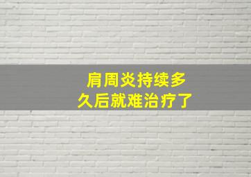 肩周炎持续多久后就难治疗了