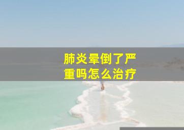 肺炎晕倒了严重吗怎么治疗