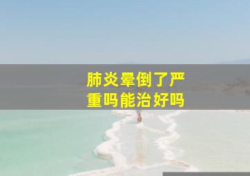 肺炎晕倒了严重吗能治好吗