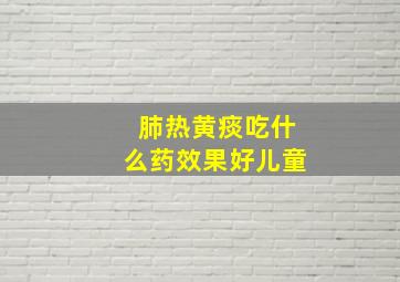 肺热黄痰吃什么药效果好儿童