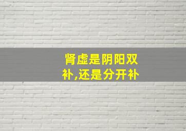 肾虚是阴阳双补,还是分开补