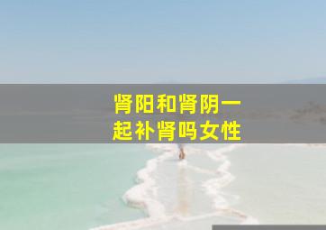 肾阳和肾阴一起补肾吗女性