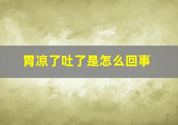 胃凉了吐了是怎么回事