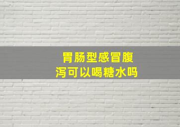 胃肠型感冒腹泻可以喝糖水吗