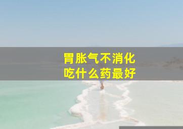 胃胀气不消化吃什么药最好