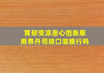 胃部受凉恶心饱胀服用昂丹司琼口溶膜行吗