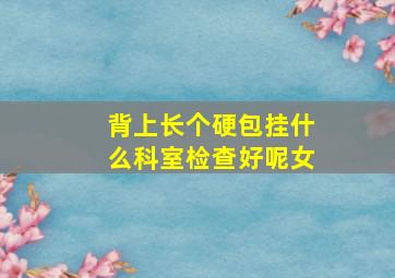 背上长个硬包挂什么科室检查好呢女