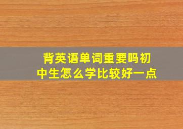 背英语单词重要吗初中生怎么学比较好一点