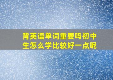 背英语单词重要吗初中生怎么学比较好一点呢