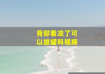 背部着凉了可以拔罐吗视频