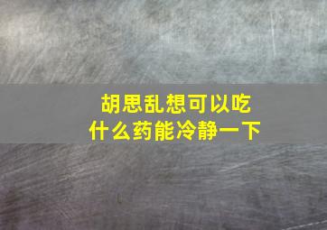 胡思乱想可以吃什么药能冷静一下