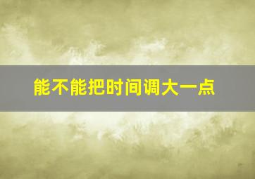 能不能把时间调大一点