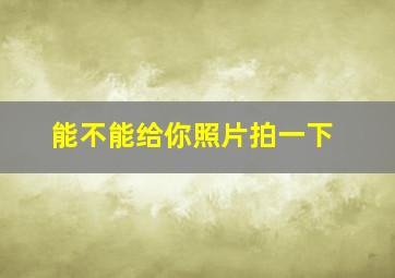 能不能给你照片拍一下