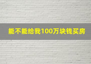 能不能给我100万块钱买房