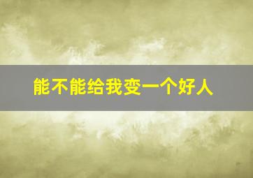 能不能给我变一个好人