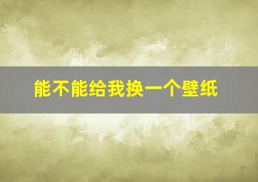 能不能给我换一个壁纸