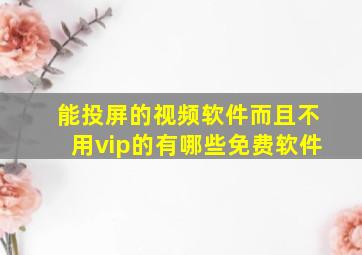 能投屏的视频软件而且不用vip的有哪些免费软件