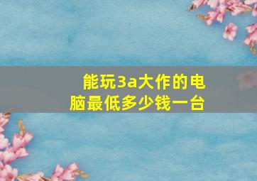 能玩3a大作的电脑最低多少钱一台