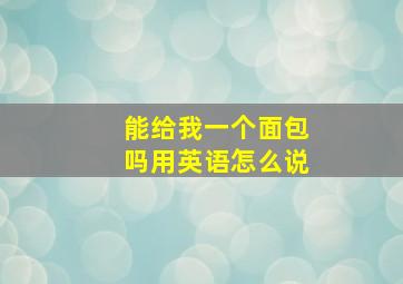 能给我一个面包吗用英语怎么说