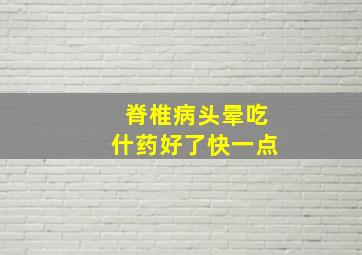 脊椎病头晕吃什药好了快一点