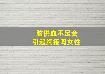 脑供血不足会引起胸疼吗女性