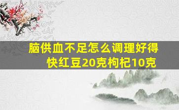 脑供血不足怎么调理好得快红豆20克枸杞10克