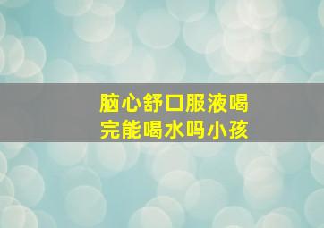 脑心舒口服液喝完能喝水吗小孩