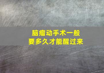 脑瘤动手术一般要多久才能醒过来