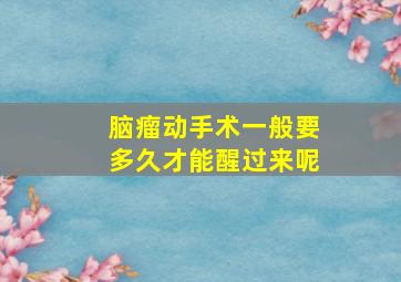 脑瘤动手术一般要多久才能醒过来呢