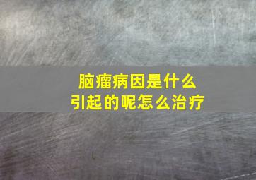 脑瘤病因是什么引起的呢怎么治疗