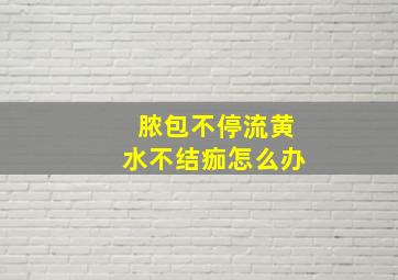 脓包不停流黄水不结痂怎么办