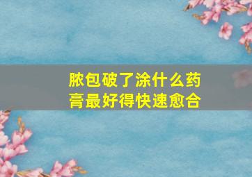 脓包破了涂什么药膏最好得快速愈合