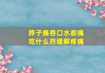 脖子痛吞口水都痛吃什么药缓解疼痛